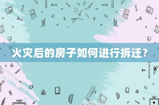 火災后的房子如何進行拆遷？
