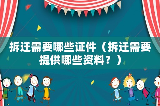 拆遷需要哪些證件（拆遷需要提供哪些資料？）
