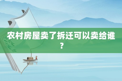 農(nóng)村房屋賣(mài)了拆遷可以賣(mài)給誰(shuí)？