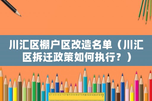 川匯區(qū)棚戶區(qū)改造名單（川匯區(qū)拆遷政策如何執(zhí)行？）