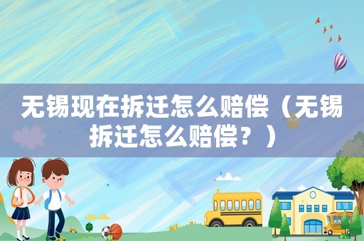 無錫現在拆遷怎么賠償（無錫拆遷怎么賠償？）