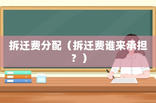 拆遷費分配（拆遷費誰來承擔？）