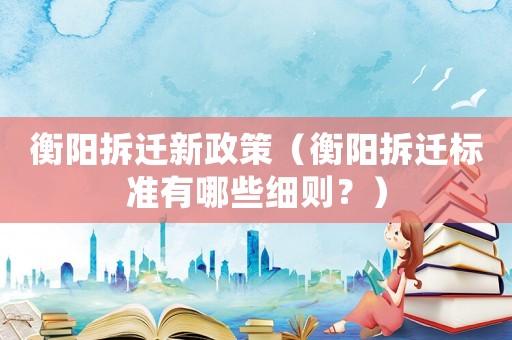 衡陽拆遷新政策（衡陽拆遷標準有哪些細則？）