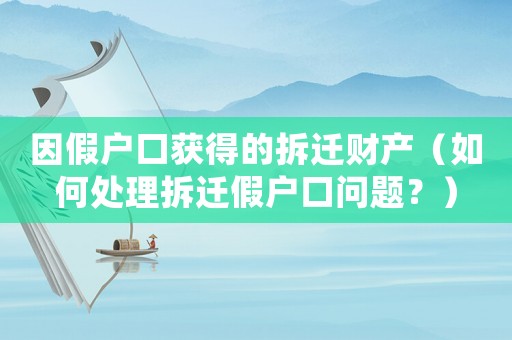 因假戶口獲得的拆遷財產（如何處理拆遷假戶口問題？）