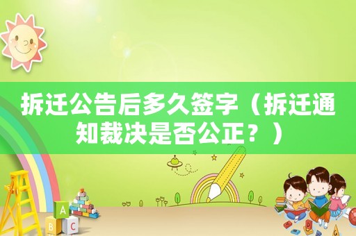 拆遷公告后多久簽字（拆遷通知裁決是否公正？）