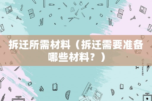拆遷所需材料（拆遷需要準備哪些材料？）