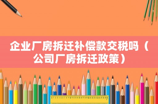 企業廠房拆遷補償款交稅嗎（公司廠房拆遷政策）