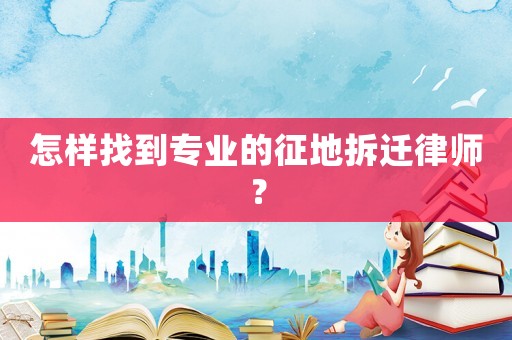 怎樣找到專業的征地拆遷律師？