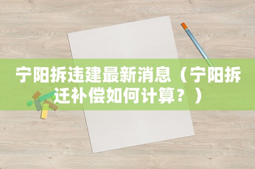 寧陽(yáng)拆違建最新消息（寧陽(yáng)拆遷補(bǔ)償如何計(jì)算？）