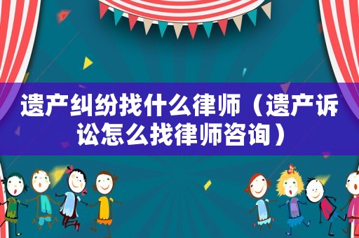 遺產(chǎn)糾紛找什么律師（遺產(chǎn)訴訟怎么找律師咨詢）