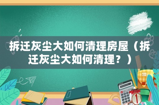 拆遷灰塵大如何清理房屋（拆遷灰塵大如何清理？）