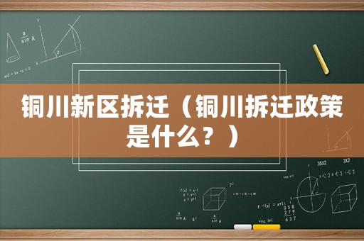 銅川新區拆遷（銅川拆遷政策是什么？）