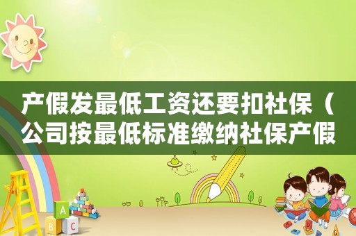 產(chǎn)假發(fā)最低工資還要扣社保（公司按最低標(biāo)準(zhǔn)繳納社保產(chǎn)假工資低）