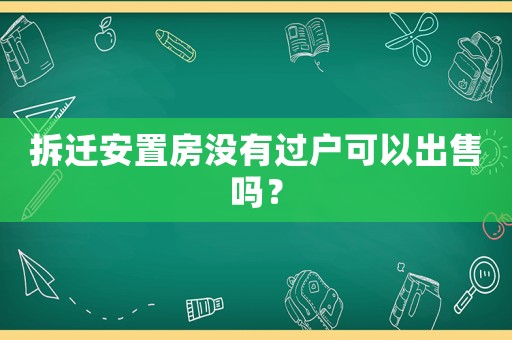 拆遷安置房沒有過戶可以出售嗎？