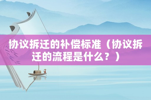 協議拆遷的補償標準（協議拆遷的流程是什么？）