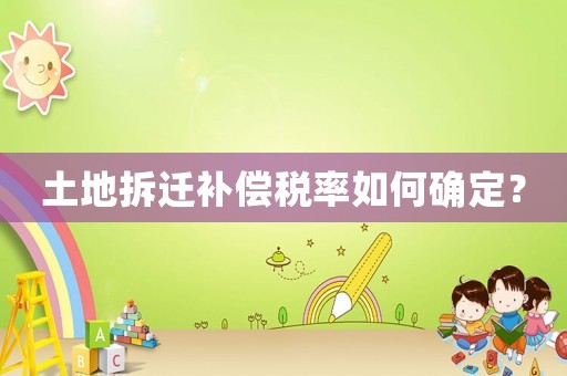 土地拆遷補償稅率如何確定？