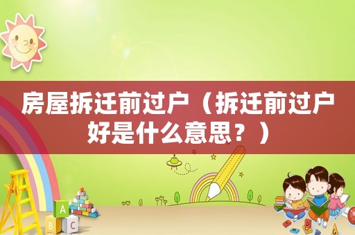 房屋拆遷前過戶（拆遷前過戶好是什么意思？）