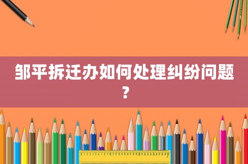 鄒平拆遷辦如何處理糾紛問題？