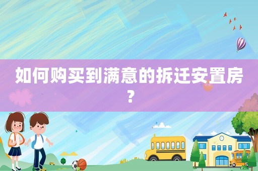 如何購買到滿意的拆遷安置房？