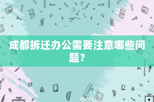 成都拆遷辦公需要注意哪些問題？