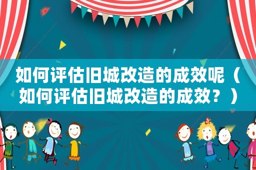 如何評估舊城改造的成效呢（如何評估舊城改造的成效？）