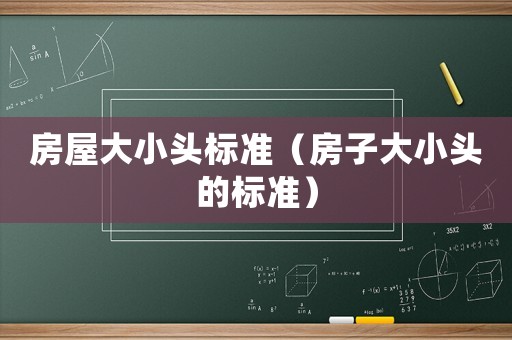 房屋大小頭標(biāo)準(zhǔn)（房子大小頭的標(biāo)準(zhǔn)）