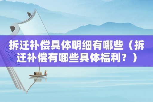 拆遷補償具體明細有哪些（拆遷補償有哪些具體福利？）