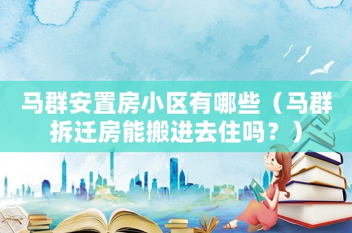 馬群安置房小區(qū)有哪些（馬群拆遷房能搬進(jìn)去住嗎？）