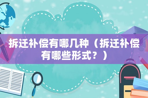 拆遷補(bǔ)償有哪幾種（拆遷補(bǔ)償有哪些形式？）