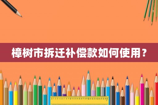 樟樹市拆遷補償款如何使用？