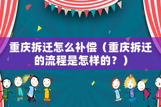 重慶拆遷怎么補償（重慶拆遷的流程是怎樣的？）