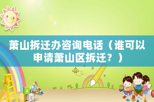 蕭山拆遷辦咨詢(xún)電話(huà)（誰(shuí)可以申請(qǐng)蕭山區(qū)拆遷？）