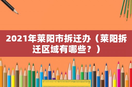 2021年萊陽市拆遷辦（萊陽拆遷區(qū)域有哪些？）