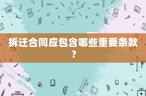 拆遷合同應(yīng)包含哪些重要條款？