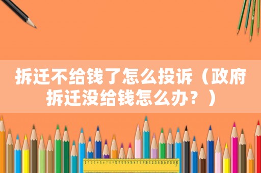 拆遷不給錢了怎么投訴（政府拆遷沒給錢怎么辦？）