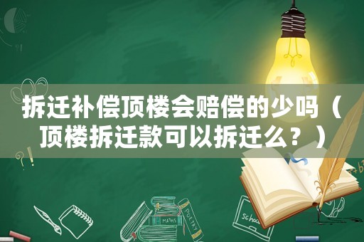 拆遷補償頂樓會賠償的少嗎（頂樓拆遷款可以拆遷么？）