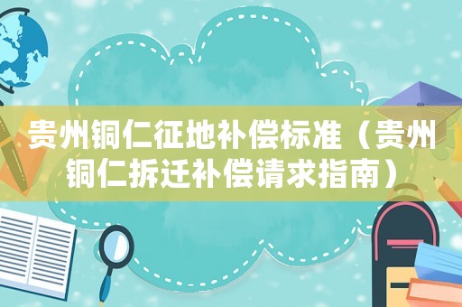 貴州銅仁征地補償標準（貴州銅仁拆遷補償請求指南）