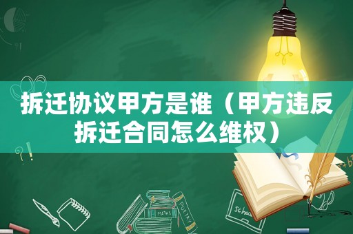 拆遷協(xié)議甲方是誰（甲方違反拆遷合同怎么維權(quán)）
