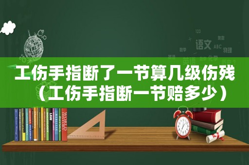 工傷手指斷了一節算幾級傷殘（工傷手指斷一節賠多少）