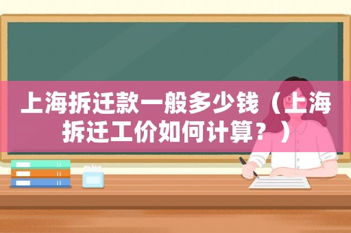上海拆遷款一般多少錢（上海拆遷工價如何計算？）