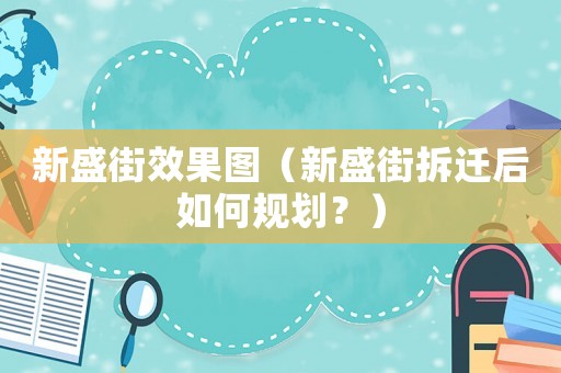 新盛街效果圖（新盛街拆遷后如何規劃？）