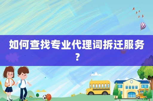 如何查找專業(yè)代理詞拆遷服務(wù)？