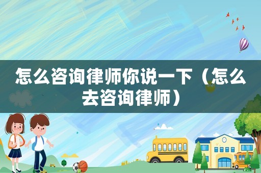 怎么咨詢律師你說一下（怎么去咨詢律師）