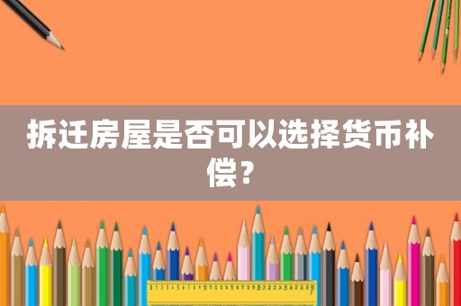 拆遷房屋是否可以選擇貨幣補償？