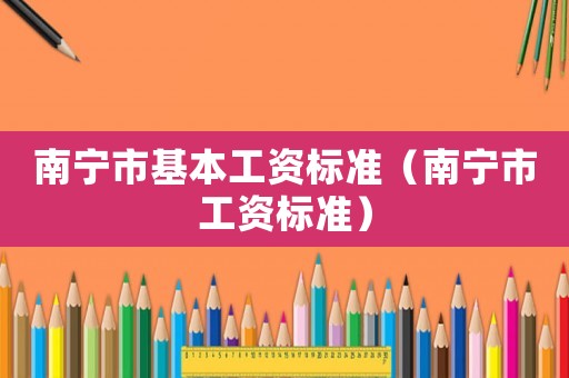 南寧市基本工資標(biāo)準(zhǔn)（南寧市工資標(biāo)準(zhǔn)）