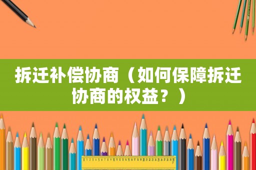 拆遷補償協商（如何保障拆遷協商的權益？）