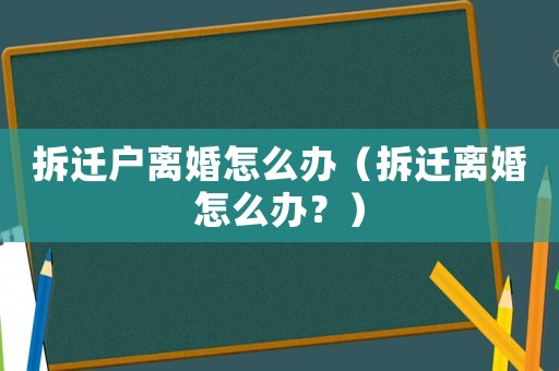 拆遷戶(hù)離婚怎么辦（拆遷離婚怎么辦？）