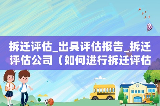 拆遷評估_出具評估報告_拆遷評估公司（如何進行拆遷評估咨詢？）