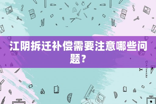 江陰拆遷補償需要注意哪些問題？
