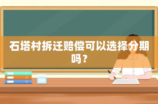 石塔村拆遷賠償可以選擇分期嗎？